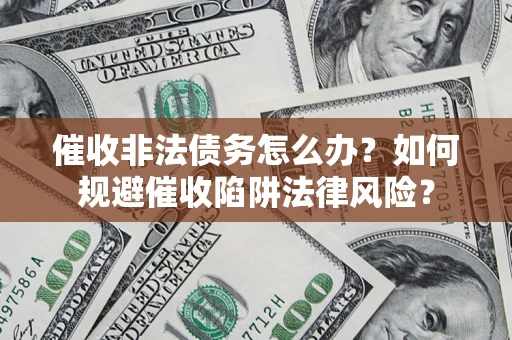 武汉催收非法债务怎么办？如何规避催收陷阱法律风险？
