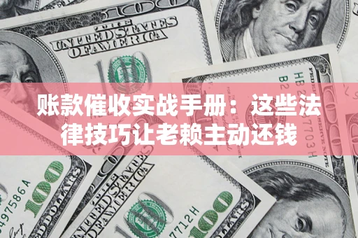 武汉账款催收实战手册：这些法律技巧让老赖主动还钱