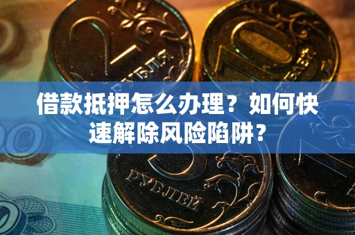 武汉借款抵押怎么办理？如何快速解除风险陷阱？
