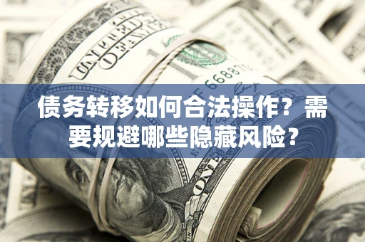 武汉债务转移如何合法操作？需要规避哪些隐藏风险？
