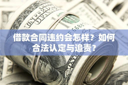 武汉借款合同违约会怎样？如何合法认定与追责？