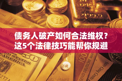 武汉债务人破产如何合法维权？这5个法律技巧能帮你规避风险