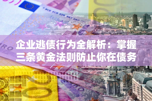 武汉企业逃债行为全解析：掌握三条黄金法则防止你在债务乱局中“踩雷”