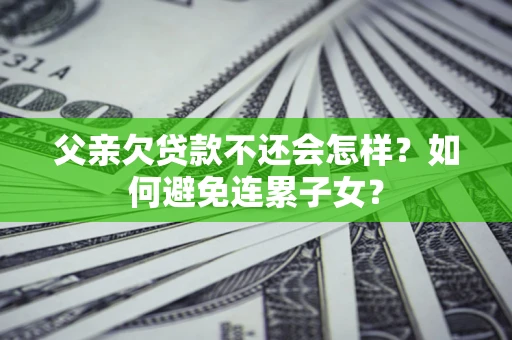 武汉父亲欠贷款不还会怎样？如何避免连累子女？