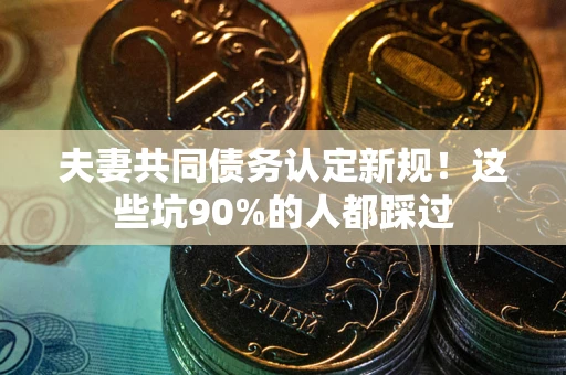 武汉夫妻共同债务认定新规！这些坑90%的人都踩过