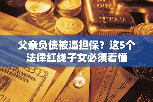 武汉父亲负债被逼担保？这5个法律红线子女必须看懂