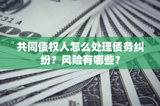 武汉共同债权人怎么处理债务纠纷？风险有哪些？