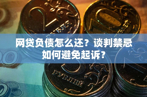 武汉网贷负债怎么还？谈判禁忌如何避免起诉？