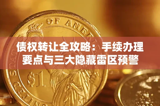 武汉债权转让全攻略：手续办理要点与三大隐藏雷区预警