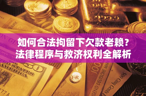 武汉如何合法拘留下欠款老赖？法律程序与救济权利全解析