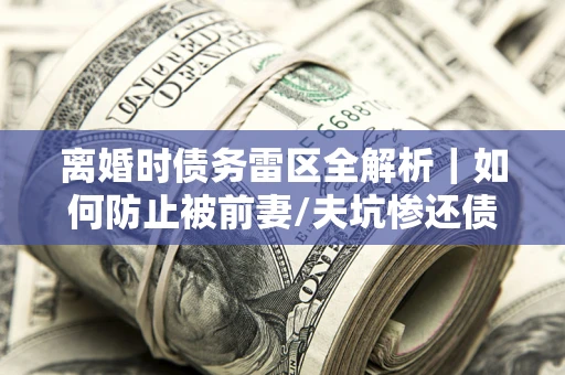 武汉离婚时债务雷区全解析｜如何防止被前妻/夫坑惨还债？