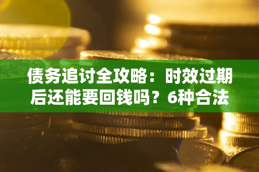 武汉债务追讨全攻略：时效过期后还能要回钱吗？6种合法手段助你维权