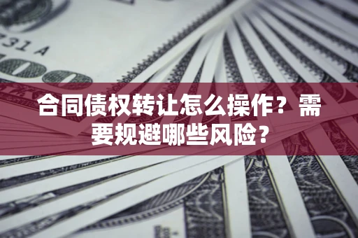 武汉合同债权转让怎么操作？需要规避哪些风险？