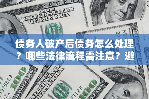 武汉债务人破产后债务怎么处理？哪些法律流程需注意？避免踩坑指南