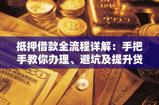武汉抵押借款全流程详解：手把手教你办理、避坑及提升贷款额度
