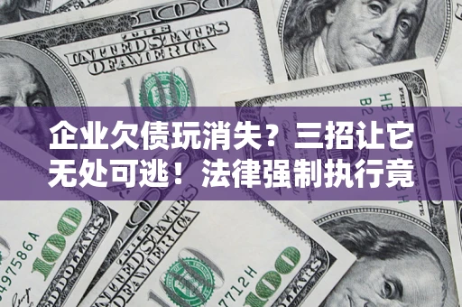 武汉企业欠债玩消失？三招让它无处可逃！法律强制执行竟比讨债公司还狠？